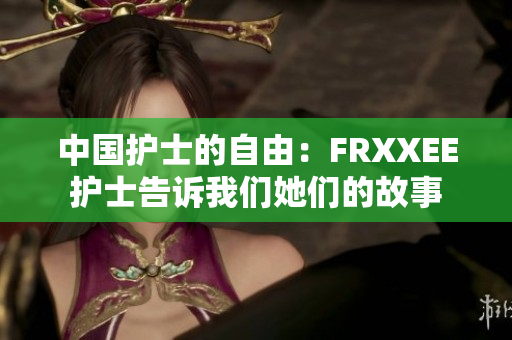 中國護(hù)士的自由：FRXXEE護(hù)士告訴我們她們的故事