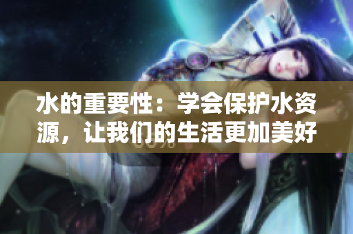 水的重要性：學(xué)會(huì)保護(hù)水資源，讓我們的生活更加美好