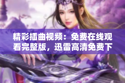 精彩插曲視頻：免費(fèi)在線觀看完整版，迅雷高清免費(fèi)下載，舒適迅播播放器流暢播放