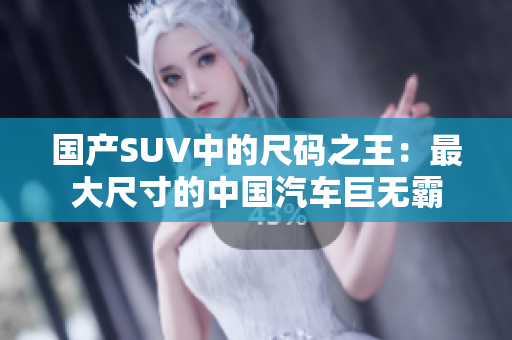 國產(chǎn)SUV中的尺碼之王：最大尺寸的中國汽車巨無霸