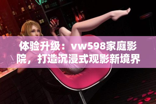 體驗(yàn)升級：vw598家庭影院，打造沉浸式觀影新境界