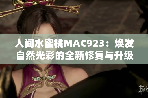 人間水蜜桃MAC923：煥發(fā)自然光彩的全新修復與升級