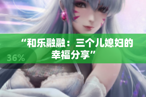 “和樂融融：三個(gè)兒媳婦的幸福分享”