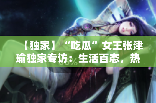 【獨家】“吃瓜”女王張津瑜獨家專訪：生活百態(tài)，熱愛不減