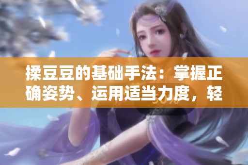 揉豆豆的基礎(chǔ)手法：掌握正確姿勢(shì)、運(yùn)用適當(dāng)力度，輕松解決皮膚問題