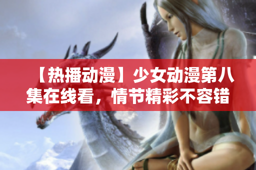 【熱播動(dòng)漫】少女動(dòng)漫第八集在線看，情節(jié)精彩不容錯(cuò)過
