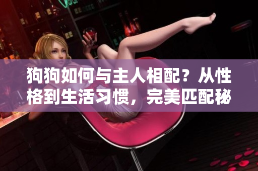狗狗如何與主人相配？從性格到生活習(xí)慣，完美匹配秘籍揭秘