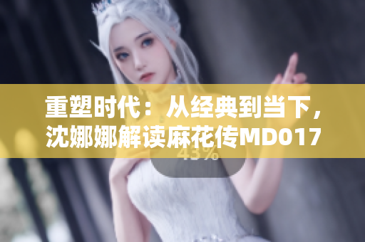 重塑時代：從經典到當下，沈娜娜解讀麻花傳MD0174
