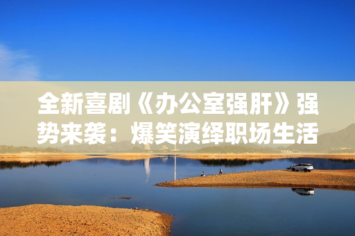 全新喜劇《辦公室強肝》強勢來襲：爆笑演繹職場生活，首播時間確定！