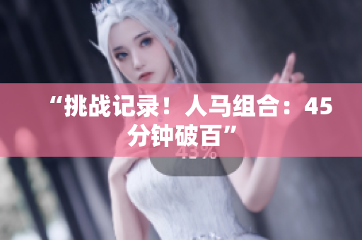 “挑戰(zhàn)記錄！人馬組合：45分鐘破百”
