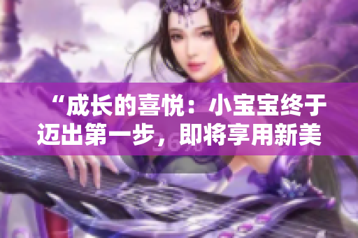 “成長(zhǎng)的喜悅：小寶寶終于邁出第一步，即將享用新美味！”