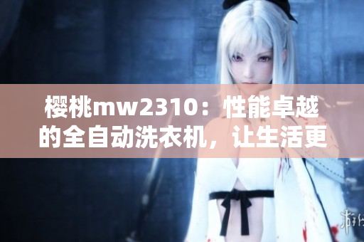 櫻桃mw2310：性能卓越的全自動(dòng)洗衣機(jī)，讓生活更輕松