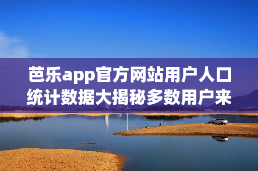 芭樂(lè)app官方網(wǎng)站用戶(hù)人口統(tǒng)計(jì)數(shù)據(jù)大揭秘多數(shù)用戶(hù)來(lái)自一二線(xiàn)城市