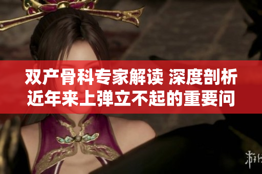 雙產骨科專家解讀 深度剖析近年來上彈立不起的重要問題