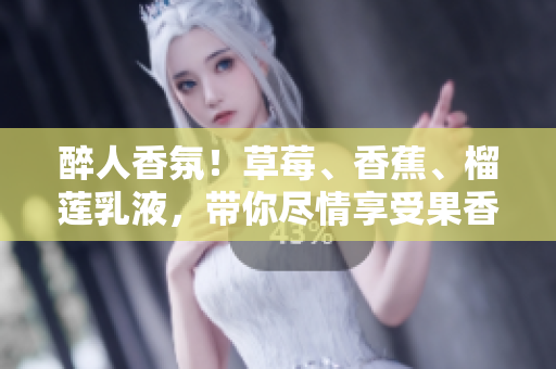 醉人香氛！草莓、香蕉、榴蓮乳液，帶你盡情享受果香與滋潤的魅力