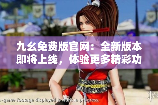 九幺免費版官網：全新版本即將上線，體驗更多精彩功能和特色服務
