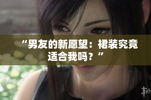 “男友的新愿望：裙裝究竟適合我嗎？”