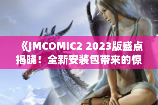 《JMCOMIC2 2023版盛點(diǎn)揭曉！全新安裝包帶來(lái)的驚喜與亮點(diǎn)》