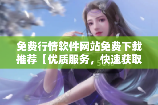 免費(fèi)行情軟件網(wǎng)站免費(fèi)下載推薦【優(yōu)質(zhì)服務(wù)，快速獲取】