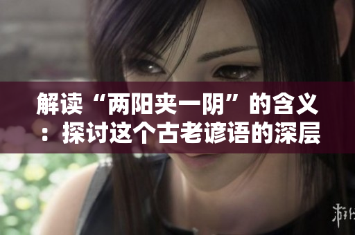 解讀“兩陽夾一陰”的含義：探討這個(gè)古老諺語的深層意涵