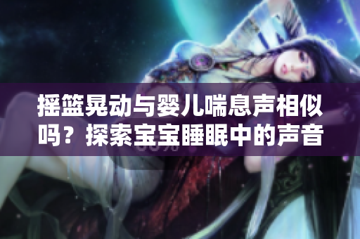 搖籃晃動(dòng)與嬰兒喘息聲相似嗎？探索寶寶睡眠中的聲音奧秘