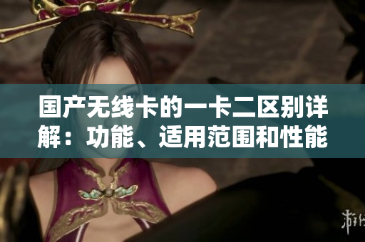 國(guó)產(chǎn)無(wú)線卡的一卡二區(qū)別詳解：功能、適用范圍和性能對(duì)比