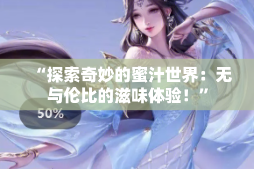 “探索奇妙的蜜汁世界：無(wú)與倫比的滋味體驗(yàn)！”