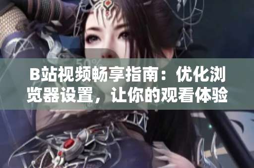 B站視頻暢享指南：優(yōu)化瀏覽器設(shè)置，讓你的觀看體驗(yàn)更上一層樓