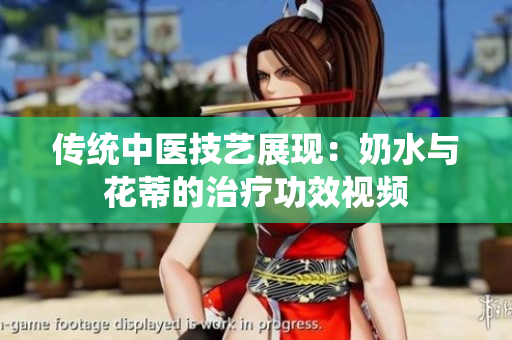 傳統(tǒng)中醫(yī)技藝展現(xiàn)：奶水與花蒂的治療功效視頻