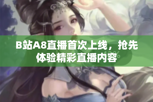 B站A8直播首次上線，搶先體驗(yàn)精彩直播內(nèi)容