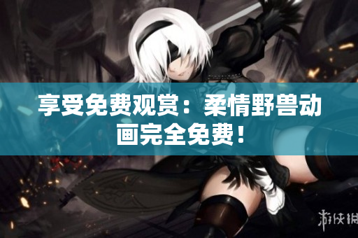 享受免費(fèi)觀賞：柔情野獸動(dòng)畫完全免費(fèi)！