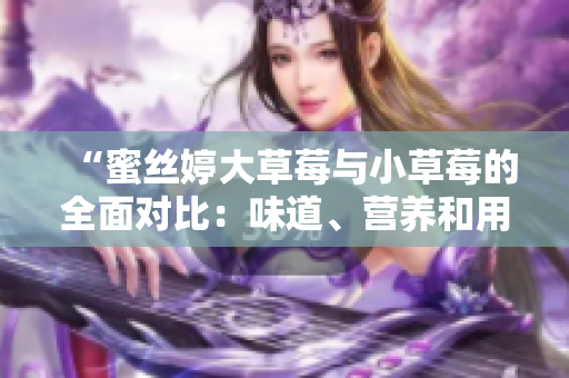 “蜜絲婷大草莓與小草莓的全面對比：味道、營養(yǎng)和用途深入探討”