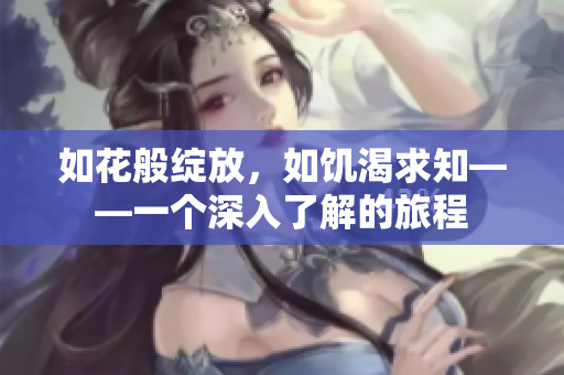 如花般綻放，如饑渴求知——一個深入了解的旅程