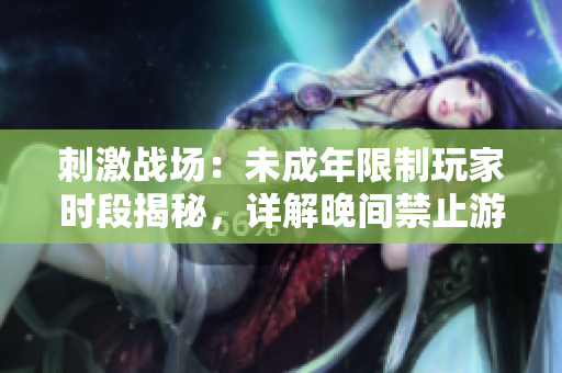 刺激戰(zhàn)場：未成年限制玩家時段揭秘，詳解晚間禁止游玩時間