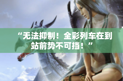 “無法抑制！全彩列車在到站前勢不可擋！”
