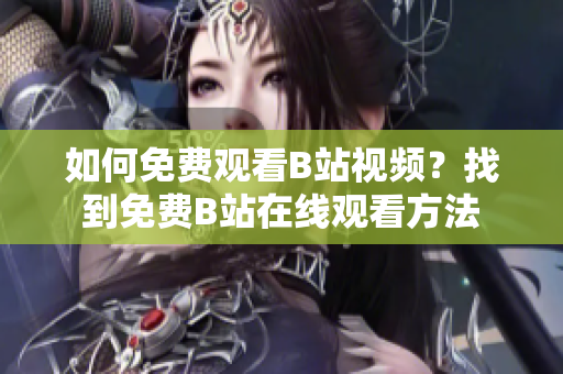 如何免費觀看B站視頻？找到免費B站在線觀看方法