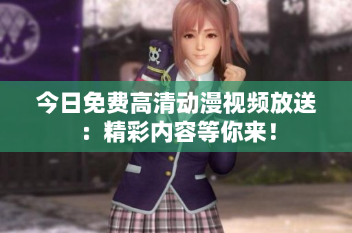 今日免費高清動漫視頻放送：精彩內(nèi)容等你來！