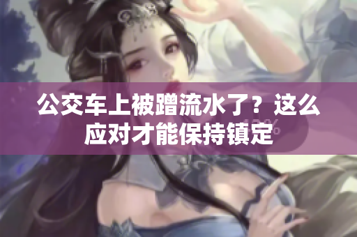 公交車上被蹭流水了？這么應(yīng)對才能保持鎮(zhèn)定
