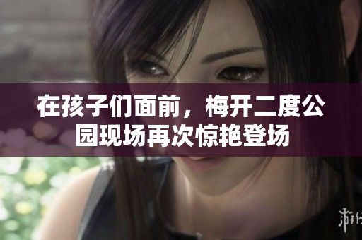 在孩子們面前，梅開(kāi)二度公園現(xiàn)場(chǎng)再次驚艷登場(chǎng)