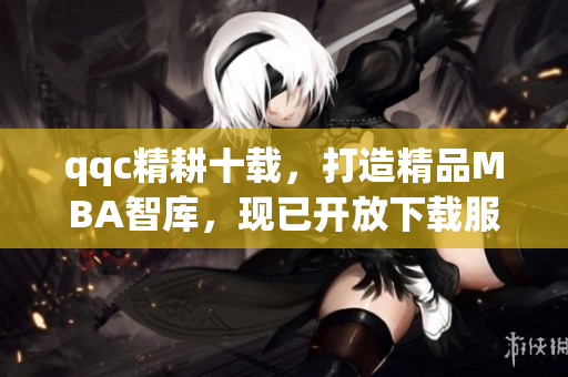 qqc精耕十載，打造精品MBA智庫，現(xiàn)已開放下載服務(wù)