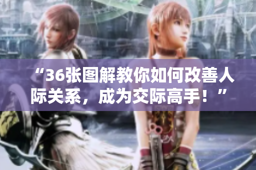 “36張圖解教你如何改善人際關(guān)系，成為交際高手！”