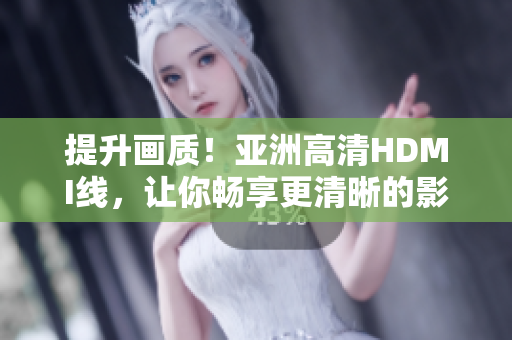 提升畫質(zhì)！亞洲高清HDMI線，讓你暢享更清晰的影像體驗(yàn)
