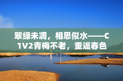 翠綠未凋，相思似水——C1V2青梅不老，重返春色