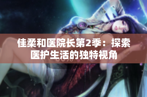 佳柔和醫(yī)院長(zhǎng)第2季：探索醫(yī)護(hù)生活的獨(dú)特視角