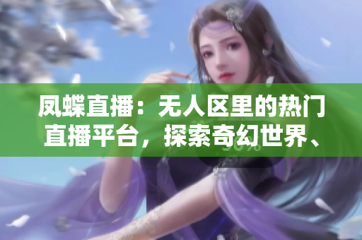 鳳蝶直播：無人區(qū)里的熱門直播平臺，探索奇幻世界、分享精彩時刻