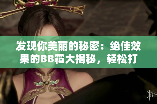 發(fā)現(xiàn)你美麗的秘密：絕佳效果的BB霜大揭秘，輕松打造自然無(wú)瑕妝容！