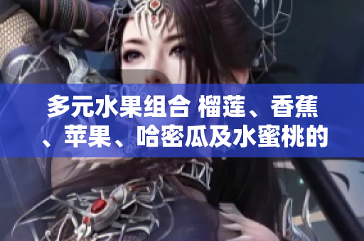 多元水果組合 榴蓮、香蕉、蘋果、哈密瓜及水蜜桃的美味搭配