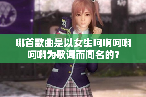 哪首歌曲是以女生呵啊呵啊呵啊為歌詞而聞名的？