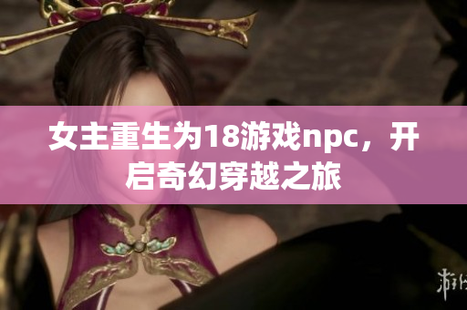 女主重生為18游戲npc，開啟奇幻穿越之旅