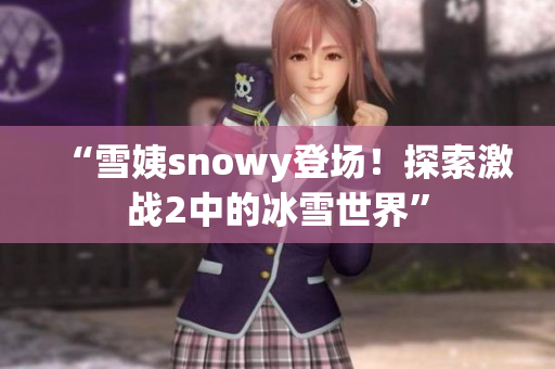 “雪姨snowy登場！探索激戰(zhàn)2中的冰雪世界”